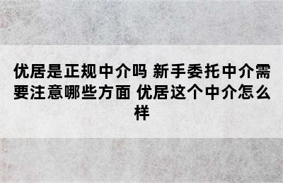 优居是正规中介吗 新手委托中介需要注意哪些方面 优居这个中介怎么样